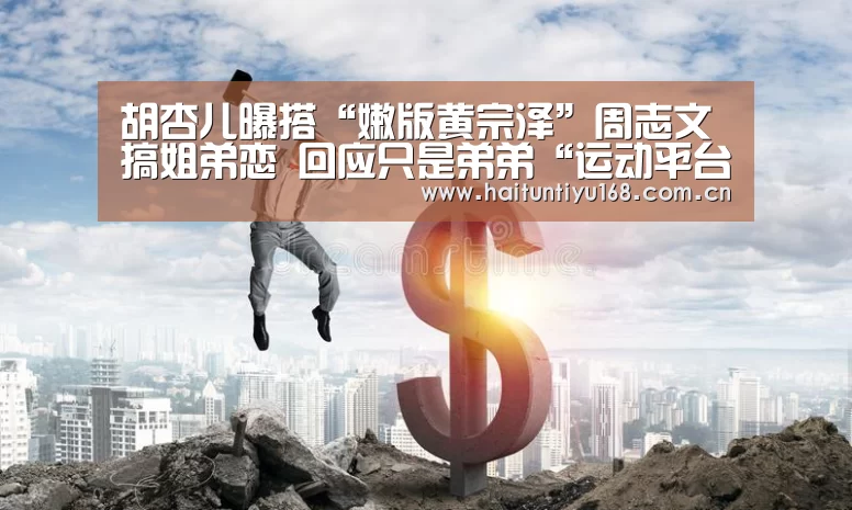 胡杏儿曝搭“嫩版黄宗泽”周志文搞姐弟恋 回应只是弟弟“运动平台”(图2) 海豚体育