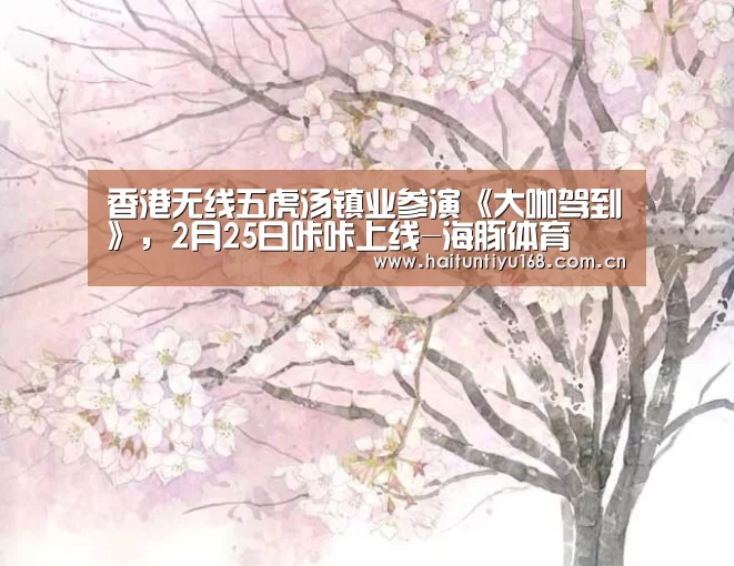 香港无线五虎汤镇业参演《大咖驾到》,2月25日咔咔上线-海豚体育(图1) 健身互动