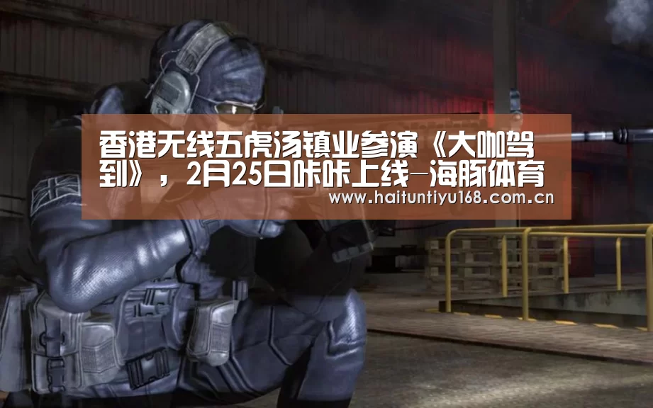 香港无线五虎汤镇业参演《大咖驾到》,2月25日咔咔上线-海豚体育(图4) 健身互动