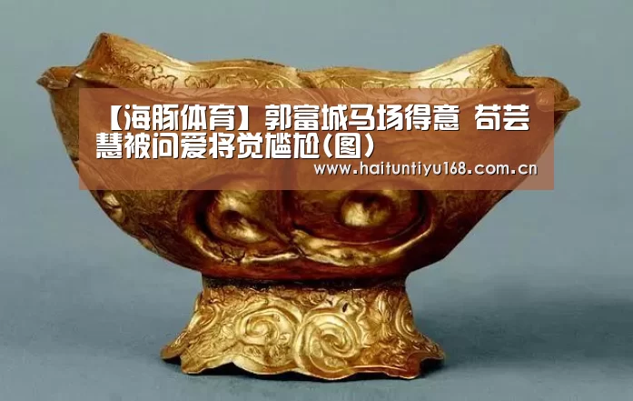 【海豚体育】郭富城马场得意 苟芸慧被问爱将觉尴尬(图)(图1) 健身互动