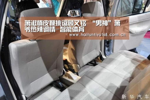 萧淑慎皮鞭挑逗顾又铭 “男神”萧爷热辣调情-智能体育(图2) 体育赛事