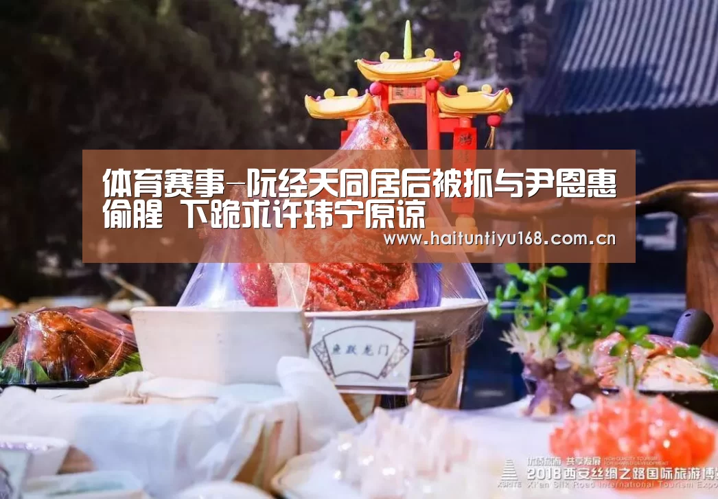 体育赛事-阮经天同居后被抓与尹恩惠偷腥 下跪求许玮宁原谅(图4) 运动平台