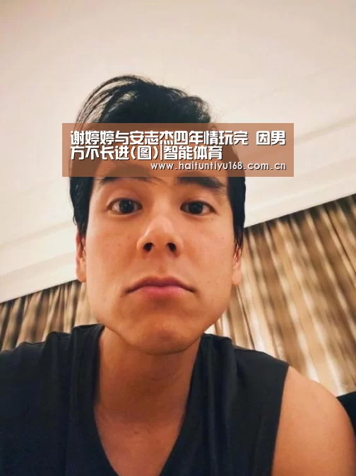 谢婷婷与安志杰四年情玩完 因男方不长进(图)|智能体育(图1) 体育赛事