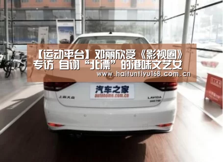 【运动平台】邓丽欣受《影视圈》专访 自诩“北漂”的港味文艺女青年(图1) 体育赛事