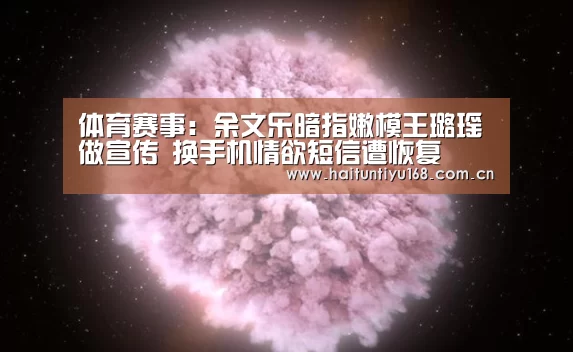 体育赛事:余文乐暗指嫩模王璐瑶做宣传 换手机情欲短信遭恢复(图1) 智能体育