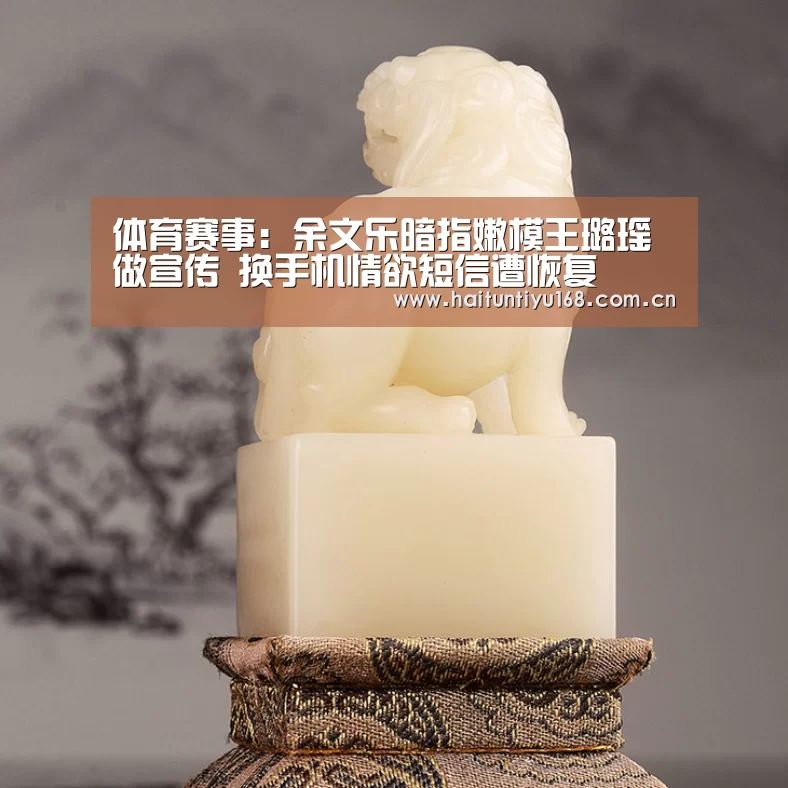 体育赛事:余文乐暗指嫩模王璐瑶做宣传 换手机情欲短信遭恢复(图4) 智能体育